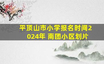 平顶山市小学报名时间2024年 南团小区划片